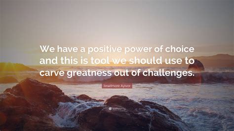 Israelmore Ayivor Quote “we Have A Positive Power Of Choice And This