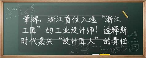 章辉，浙江首位入选“浙江工匠”的工业设计师！诠释新时代嘉兴“设计匠人”的责任与担当 专业解读 资讯 中招网 中招考生服务平台 非官方报名平台