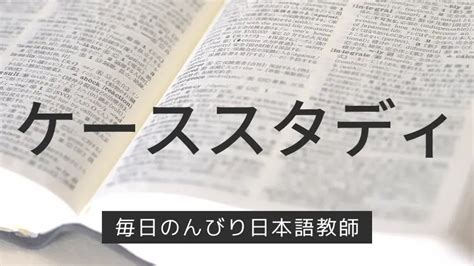 ケーススタディとは？ 毎日のんびり日本語教師