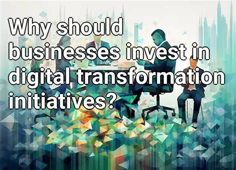 Why Should Businesses Invest In Digital Transformation Initiatives