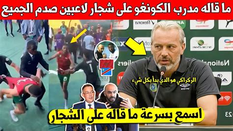 عاجل مدرب الكونغو يخرج عن صمته بتصريح مفاجئ عن ما شجار الركراكي وقائد