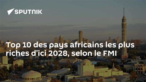 Top 10 Des Pays Africains Les Plus Riches Dici 2028 Selon Le Fmi 22