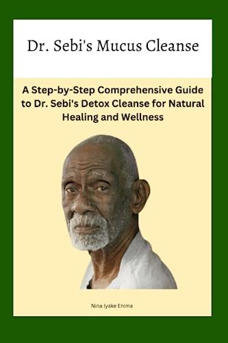 Dr Sebis Mucus Cleanse A Step By Step Comprehensive Guide To Dr Sebis Detox Cleanse For