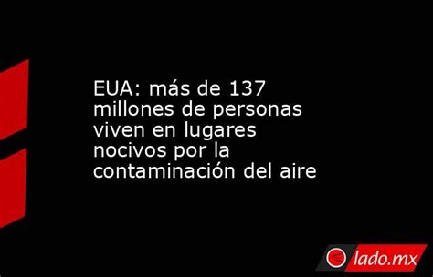 Eua Más De 137 Millones De Personas Viven En Lugares Nocivos Por La