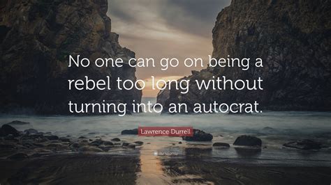 Lawrence Durrell Quote No One Can Go On Being A Rebel Too Long