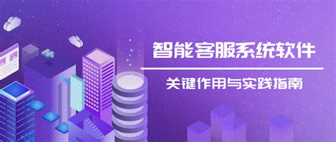 智能客服系统软件的关键作用与实践指南