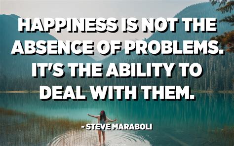 Happiness Is Not The Absence Of Problems Its The Ability To Deal With