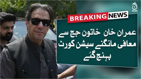 Breaking Imran Khan Reached The Session Court To Apologize The Lady