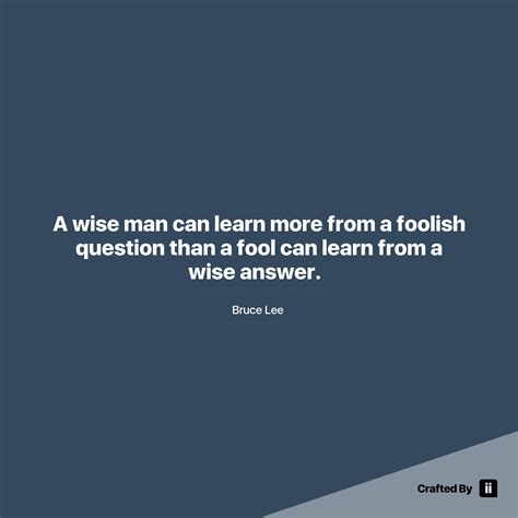 A Wise Man Can Learn More From A Foolish Question Than A Fool Can