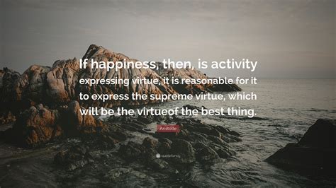 Aristotle Quote: “If happiness, then, is activity expressing virtue, it is reasonable for it to ...