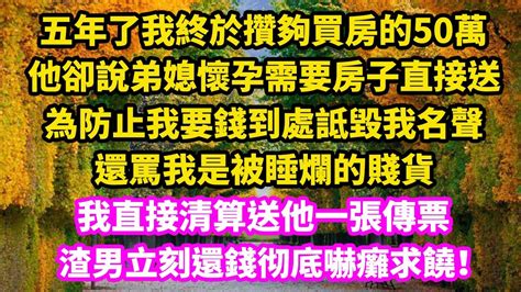 五年了我終於攢夠買房的50萬，他卻說弟媳懷孕需要房子直接送，為防止我要錢到處詆毀我名聲，還罵我是被睡爛的賤貨，我直接清算送他一張傳票，渣男立刻