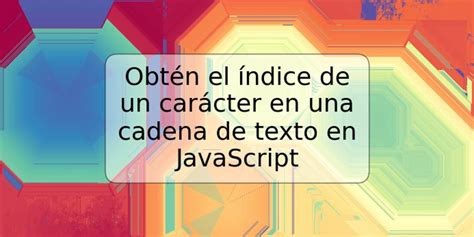 Obt N El Ndice De Un Car Cter En Una Cadena De Texto En Javascript