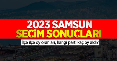 2023 Samsun Seçim Sonuçları İlçe Ilçe Oy Oranları Hangi Parti Kaç Oy