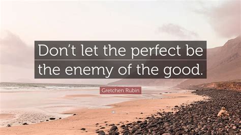 Gretchen Rubin Quote Dont Let The Perfect Be The Enemy Of The Good”