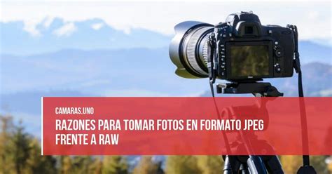 RAW Vs JPEG Razones Para Tomar Fotos En Formato JPEG Frente A RAW