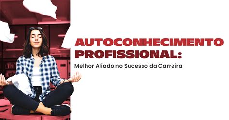 Autoconhecimento Consciência De Seu Próprio Projeto Profissional - Autoconhecimento Profissional: seu caminho para o sucesso