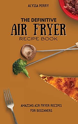 The Definitive Air Fryer Recipe Book: Amazing Air Fryer Recipes For ...