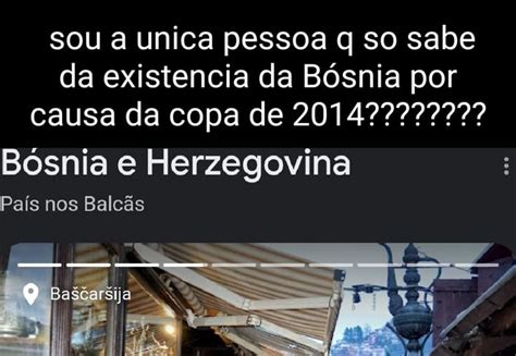 Sou a unica pessoa q so sabe da existencia da Bósnia por causa da copa