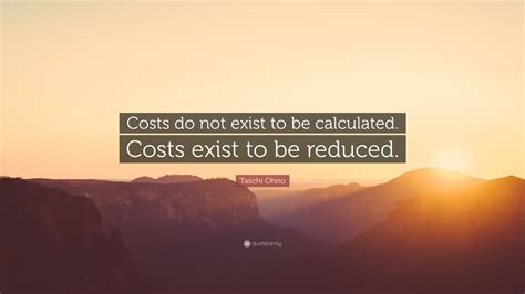 Taiichi Ohno Quote: “Costs do not exist to be calculated. Costs exist ...