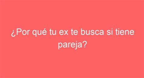 Por Qu Tu Ex Te Busca Si Tiene Pareja Descubre Las Razones Aqu