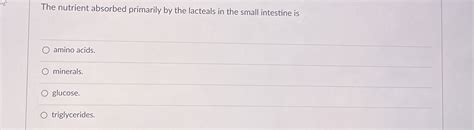 Solved The Nutrient Absorbed Primarily By The Lacteals In Chegg