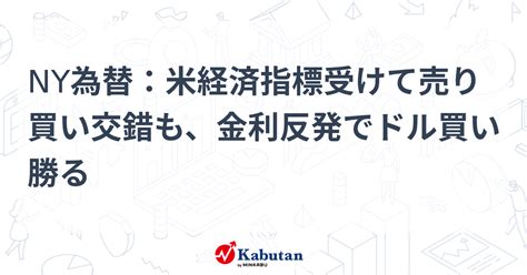 Ny為替：米経済指標受けて売り買い交錯も、金利反発でドル買い勝る 通貨 株探ニュース