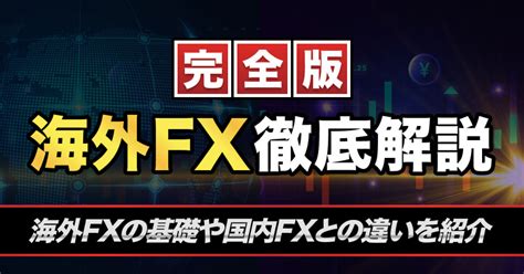 【完全版】海外fxの基礎知識や魅力・取引条件や国内fxとの違いを徹底解説！