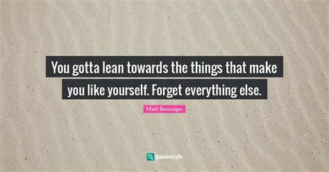 You Gotta Lean Towards The Things That Make You Like Yourself Forget