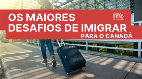 Os Maiores Desafios De Imigrar Para O Canad Casal Nerd No Canad