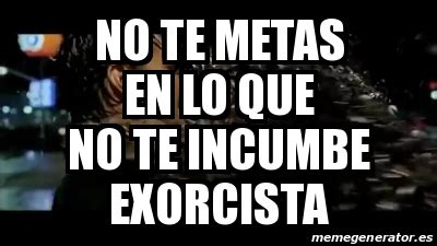 Meme Personalizado No Te Metas En Lo Que No Te Incumbe Exorcista