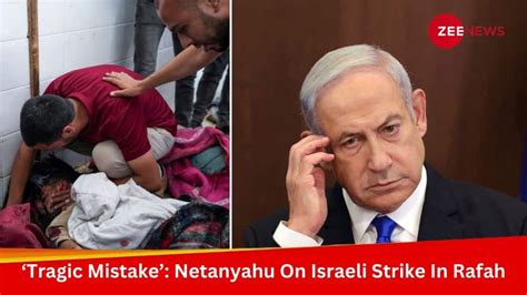 Netanyahu Says Deadly Israeli Strike In Rafah Was The Result Of A Tragic Mistake World News