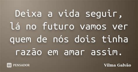 Deixa a vida seguir lá no futuro vamos Vilma Galvão Pensador