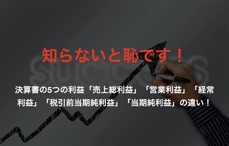 知らないと恥です！決算書の5つの利益「売上総利益」「営業利益」「経常利益」「税引前当期純利益」「当期純利益」の違い！