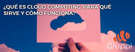 Qué es Cloud computing para qué sirve y cómo funciona