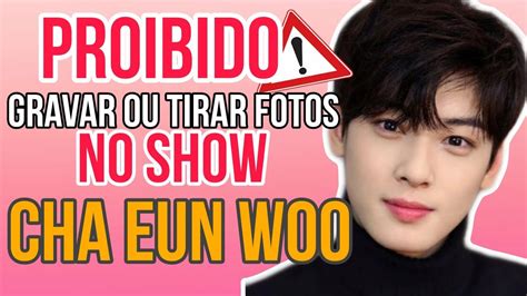 Foi proibido gravar vídeos tirar fotos durante o show do Cha EunWoo no