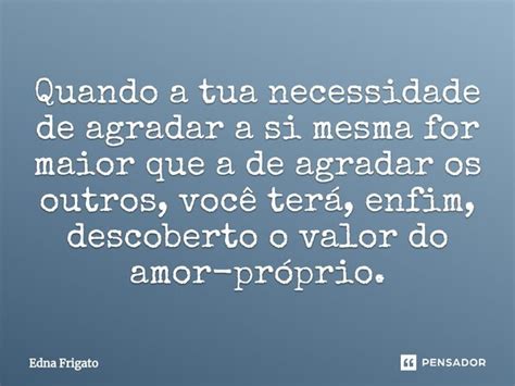 Quando A Tua Necessidade De Agradar A Edna Frigato Pensador