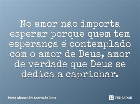 ⁠no Amor Não Importa Esperar Porque Poeta Alexsandre Soares De