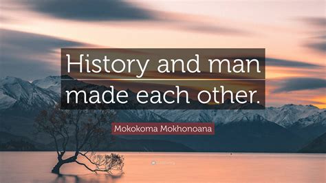 Mokokoma Mokhonoana Quote History And Man Made Each Other