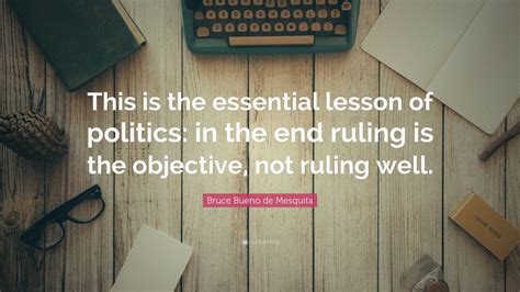 Bruce Bueno de Mesquita Quote: “This is the essential lesson of politics: in the end ruling is ...