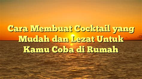 Cara Membuat Cocktail Yang Mudah Dan Lezat Untuk Kamu Coba Di Rumah