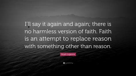 Noah Lugeons Quote: “I’ll say it again and again; there is no harmless version of faith. Faith ...