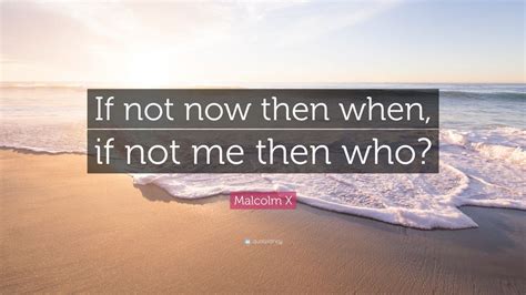 Malcolm X Quote If Not Now Then When If Not Me Then Who” 12