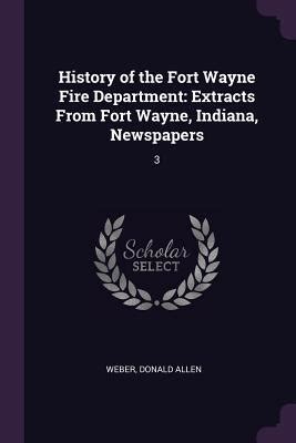 History of the Fort Wayne Fire Department: Extracts From Fort Wayne, Indiana, Newspapers: 3 by ...