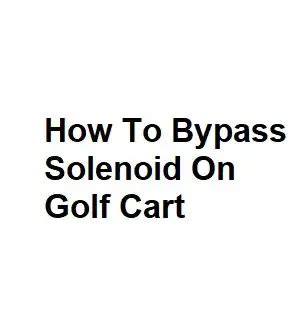 How To Bypass Solenoid On Golf Cart Complete Guidance