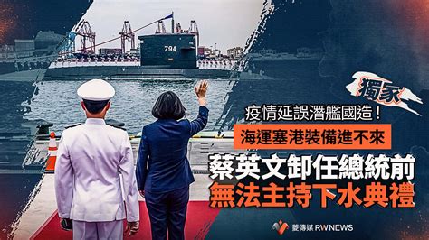 獨家／疫情延誤潛艦國造！海運塞港裝備進不來 蔡英文卸任總統前無法主持下水典禮~{獨家}~{2022 06 28 00 00}~{菱傳媒／責任編輯王烱華}