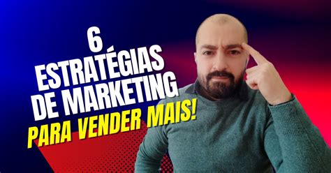 6 Estratégias De Marketing Para Vender Mais Marco Nogueira