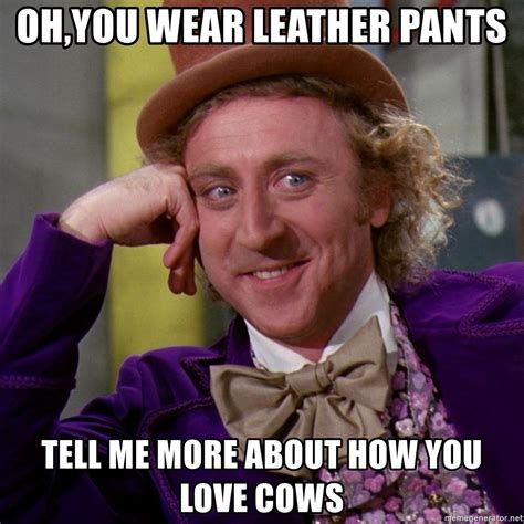 Oh You Wear Leather Pants Tell Me More About How You Love Cows Willy