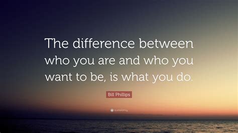 Bill Phillips Quote The Difference Between Who You Are And Who You