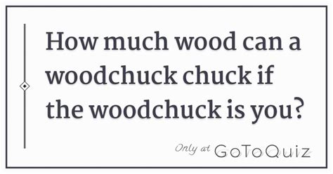 How Much Wood Can A Woodchuck Chuck If The Woodchuck Is You