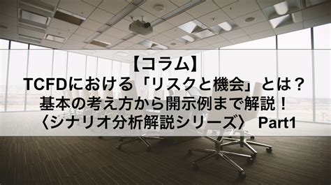 Tcfd開示のシナリオ分析における「リスクと機会」とは？基本の考え方から開示例まで解説！〈シナリオ分析解説シリーズ〉part1 リクロマ株式会社